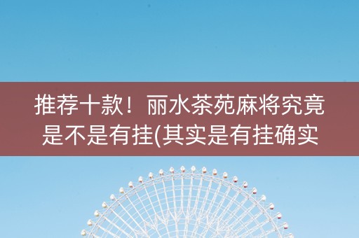 推荐十款！丽水茶苑麻将究竟是不是有挂(其实是有挂确实有挂)
