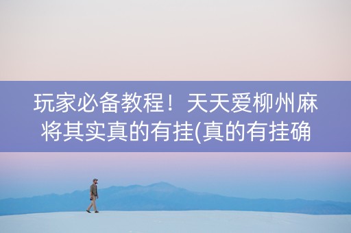 玩家必备教程！天天爱柳州麻将其实真的有挂(真的有挂确实有挂)