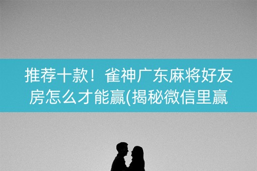 推荐十款！雀神广东麻将好友房怎么才能赢(揭秘微信里赢的诀窍)