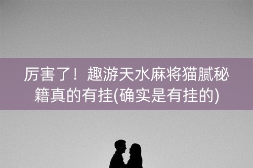 厉害了！趣游天水麻将猫腻秘籍真的有挂(确实是有挂的)