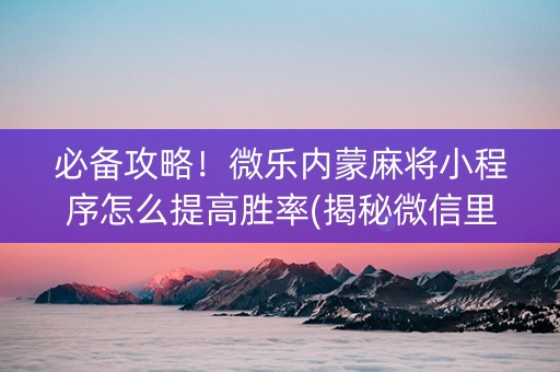 必备攻略！微乐内蒙麻将小程序怎么提高胜率(揭秘微信里助赢软件)