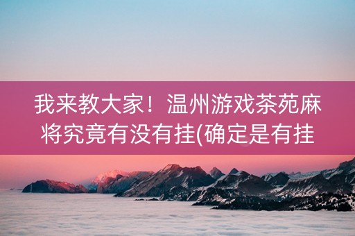 我来教大家！温州游戏茶苑麻将究竟有没有挂(确定是有挂)