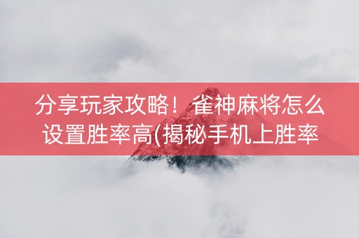 分享玩家攻略！雀神麻将怎么设置胜率高(揭秘手机上胜率到哪调)