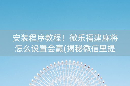 安装程序教程！微乐福建麻将怎么设置会赢(揭秘微信里提高赢的概率)