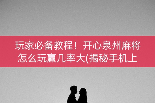 玩家必备教程！开心泉州麻将怎么玩赢几率大(揭秘手机上攻略插件)