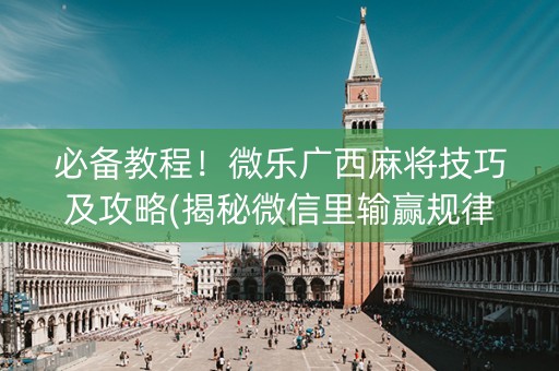 必备教程！微乐广西麻将技巧及攻略(揭秘微信里输赢规律)