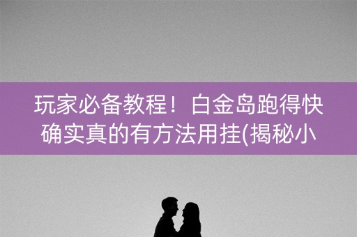 玩家必备教程！白金岛跑得快确实真的有方法用挂(揭秘小程序助攻神器)