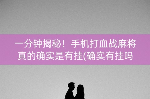 一分钟揭秘！手机打血战麻将真的确实是有挂(确实有挂吗)