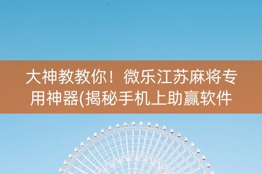大神教教你！微乐江苏麻将专用神器(揭秘手机上助赢软件)