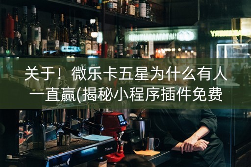 关于！微乐卡五星为什么有人一直赢(揭秘小程序插件免费)