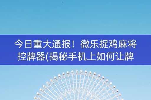 今日重大通报！微乐捉鸡麻将控牌器(揭秘手机上如何让牌变好)