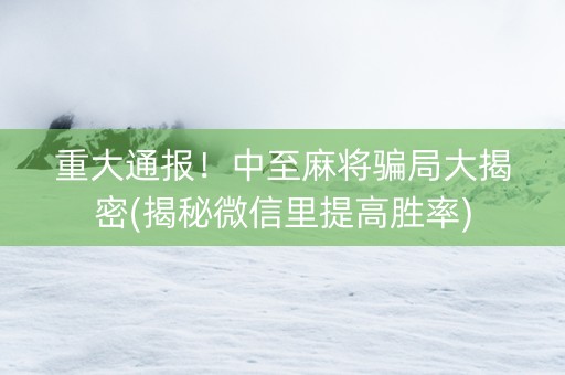 重大通报！中至麻将骗局大揭密(揭秘微信里提高胜率)
