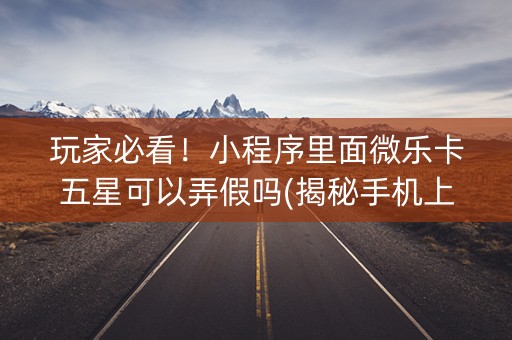玩家必看！小程序里面微乐卡五星可以弄假吗(揭秘手机上胜率到哪调)
