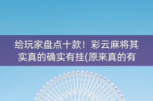 给玩家盘点十款！彩云麻将其实真的确实有挂(原来真的有挂)