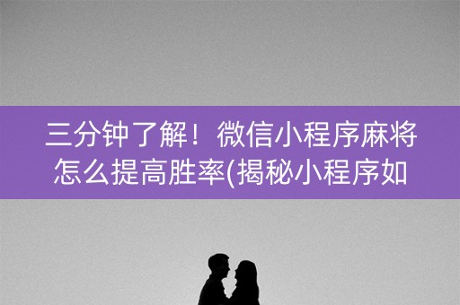三分钟了解！微信小程序麻将怎么提高胜率(揭秘小程序如何让牌变好)