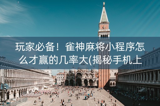 玩家必备！雀神麻将小程序怎么才赢的几率大(揭秘手机上提高胜率)