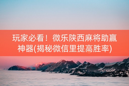 玩家必看！微乐陕西麻将助赢神器(揭秘微信里提高胜率)