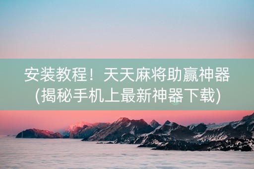 安装教程！天天麻将助赢神器(揭秘手机上最新神器下载)