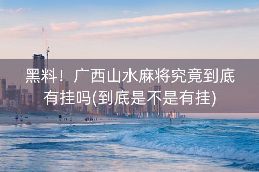 黑料！广西山水麻将究竟到底有挂吗(到底是不是有挂)