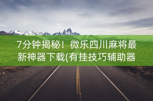 7分钟揭秘！微乐四川麻将最新神器下载(有挂技巧辅助器)