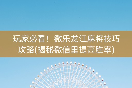 玩家必看！微乐龙江麻将技巧攻略(揭秘微信里提高胜率)