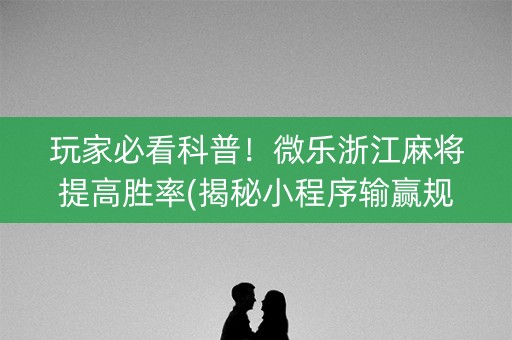 玩家必看科普！微乐浙江麻将提高胜率(揭秘小程序输赢规律)