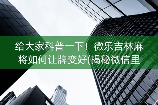 给大家科普一下！微乐吉林麻将如何让牌变好(揭秘微信里必备神器)