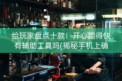 给玩家盘点十款！开心跑得快有辅助工具吗(揭秘手机上确实有猫腻)