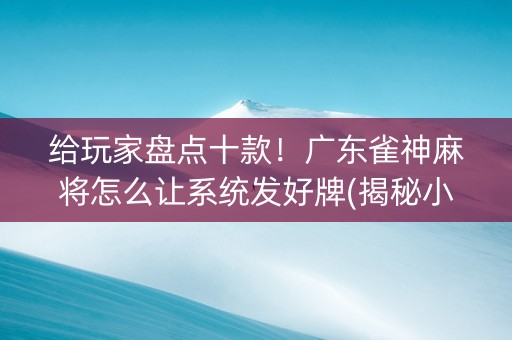 给玩家盘点十款！广东雀神麻将怎么让系统发好牌(揭秘小程序确实有猫腻)