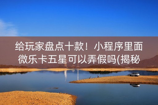 给玩家盘点十款！小程序里面微乐卡五星可以弄假吗(揭秘微信里赢牌技巧)