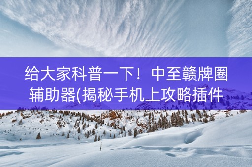 给大家科普一下！中至赣牌圈辅助器(揭秘手机上攻略插件)