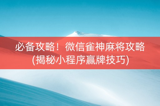 必备攻略！微信雀神麻将攻略(揭秘小程序赢牌技巧)