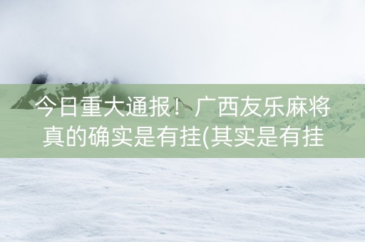 今日重大通报！广西友乐麻将真的确实是有挂(其实是有挂的)