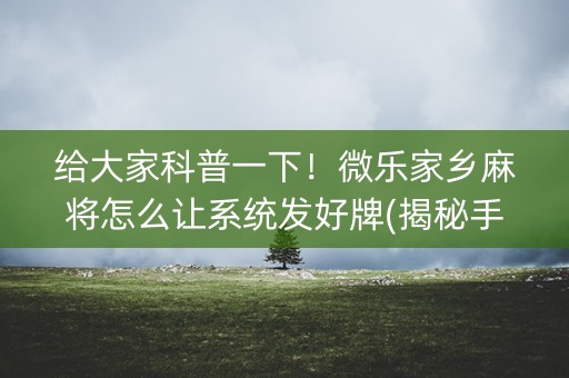 给大家科普一下！微乐家乡麻将怎么让系统发好牌(揭秘手机上确实有猫腻)