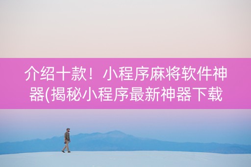 介绍十款！小程序麻将软件神器(揭秘小程序最新神器下载)