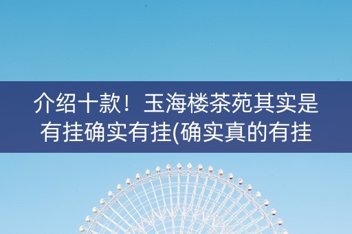 介绍十款！玉海楼茶苑其实是有挂确实有挂(确实真的有挂)