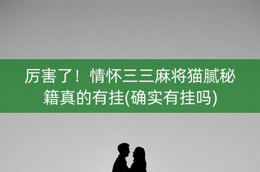 厉害了！情怀三三麻将猫腻秘籍真的有挂(确实有挂吗)