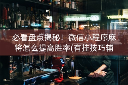 必看盘点揭秘！微信小程序麻将怎么提高胜率(有挂技巧辅助器)