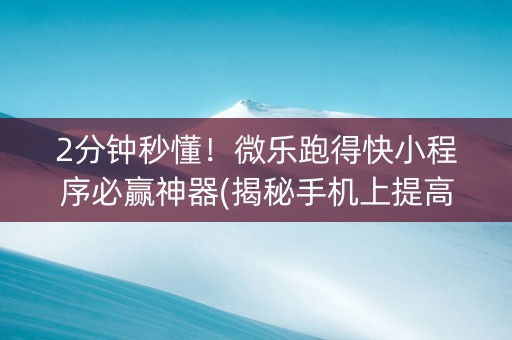 2分钟秒懂！微乐跑得快小程序必赢神器(揭秘手机上提高胜率)