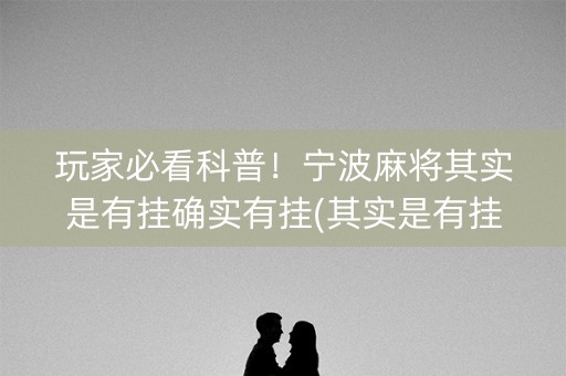 玩家必看科普！宁波麻将其实是有挂确实有挂(其实是有挂确实有挂)
