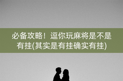 必备攻略！逗你玩麻将是不是有挂(其实是有挂确实有挂)