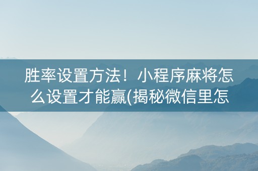 胜率设置方法！小程序麻将怎么设置才能赢(揭秘微信里怎么容易赢)