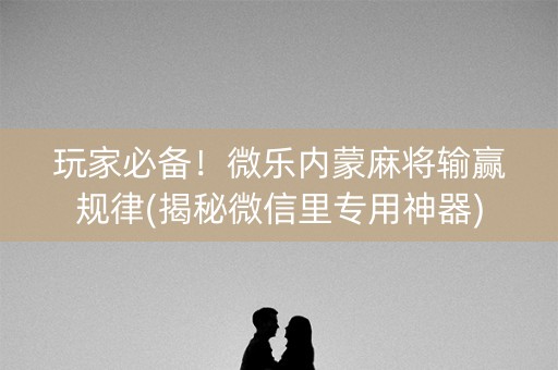 玩家必备！微乐内蒙麻将输赢规律(揭秘微信里专用神器)