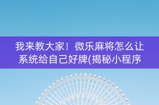 我来教大家！微乐麻将怎么让系统给自己好牌(揭秘小程序助赢软件)