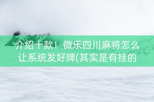 介绍十款！微乐四川麻将怎么让系统发好牌(其实是有挂的)