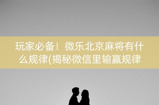 玩家必备！微乐北京麻将有什么规律(揭秘微信里输赢规律)
