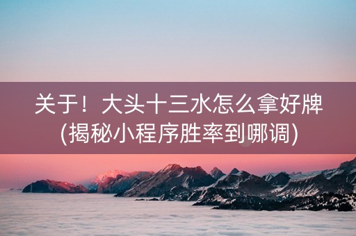 关于！大头十三水怎么拿好牌(揭秘小程序胜率到哪调)