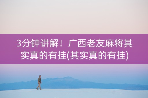3分钟讲解！广西老友麻将其实真的有挂(其实真的有挂)