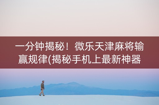 一分钟揭秘！微乐天津麻将输赢规律(揭秘手机上最新神器下载)