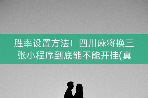 胜率设置方法！四川麻将换三张小程序到底能不能开挂(真的有挂确实有挂)